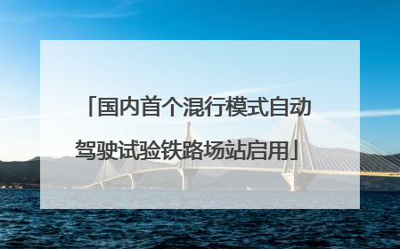 国内首个混行模式自动驾驶试验铁路场站启用