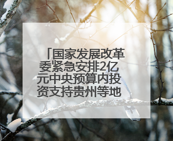 国家发展改革委紧急安排2亿元中央预算内投资支持贵州等地严重洪涝灾害灾后应急恢复