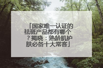 国家唯一认证的祛斑产品都有哪个？揭晓：熟龄肌护肤必备十大常客