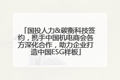 国投人力&碳衡科技签约，携手中国机电商会各方深化合作，助力企业打造中国ESG样板