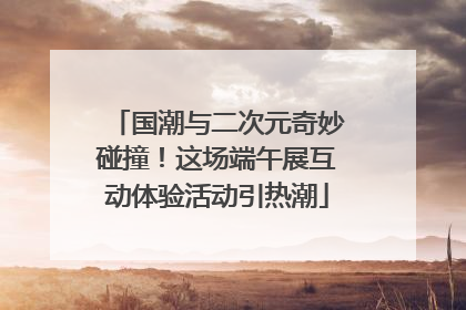 国潮与二次元奇妙碰撞！这场端午展互动体验活动引热潮