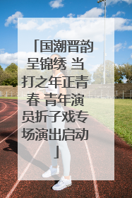 国潮晋韵呈锦绣 当打之年正青春 青年演员折子戏专场演出启动