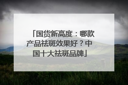 国货新高度：哪款产品祛斑效果好？中国十大祛斑品牌
