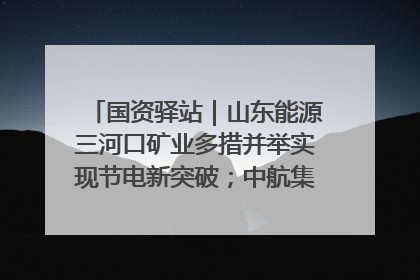 国资驿站｜山东能源三河口矿业多措并举实现节电新突破；中航集团开通广州—北京—格拉斯哥全货机航线