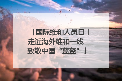 国际维和人员日丨走近海外维和一线 致敬中国“蓝盔”