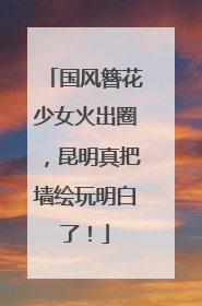 国风簪花少女火出圈，昆明真把墙绘玩明白了！