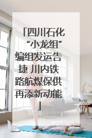 四川石化“小龙组”编组发运告捷 川内铁路航煤保供再添新动能