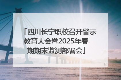 四川长宁职校召开警示教育大会暨2025年春期期末监测部署会