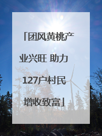 团风黄桃产业兴旺 助力127户村民增收致富
