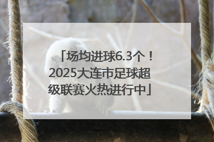 场均进球6.3个！2025大连市足球超级联赛火热进行中