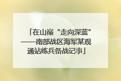 在山巅“走向深蓝”——南部战区海军某观通站练兵备战记事