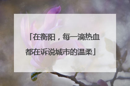 在衡阳，每一滴热血都在诉说城市的温柔