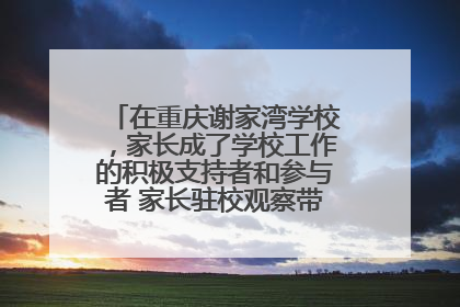 在重庆谢家湾学校，家长成了学校工作的积极支持者和参与者 家长驻校观察带来可喜变化