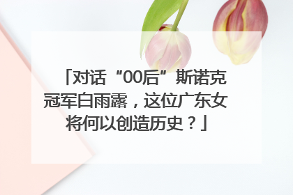 对话“00后”斯诺克冠军白雨露，这位广东女将何以创造历史？