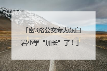 密3路公交专为东白岩小学“加长”了！