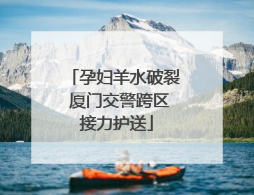 孕妇羊水破裂 厦门交警跨区接力护送