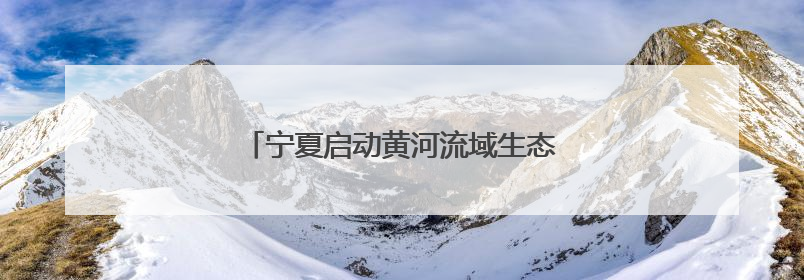 宁夏启动黄河流域生态保护主题宣传实践月