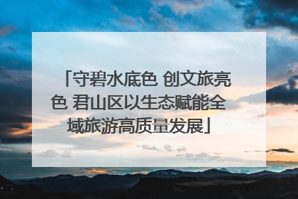 守碧水底色 创文旅亮色 君山区以生态赋能全域旅游高质量发展