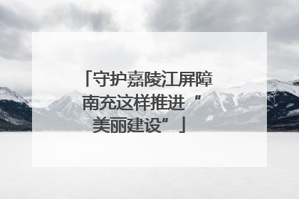 守护嘉陵江屏障 南充这样推进“美丽建设”