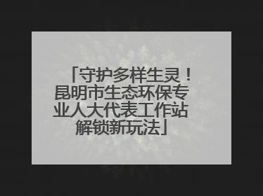守护多样生灵！昆明市生态环保专业人大代表工作站解锁新玩法