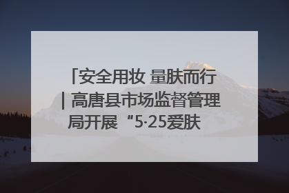 安全用妆 量肤而行｜高唐县市场监督管理局开展“5·25爱肤日”宣传活动，共筑安全用妆防线