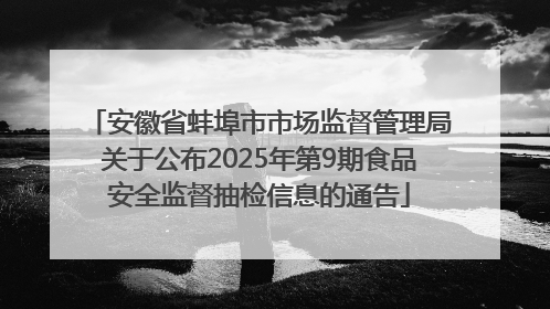 安徽省蚌埠市市场监督管理局关于公布2025年第9期食品安全监督抽检信息的通告