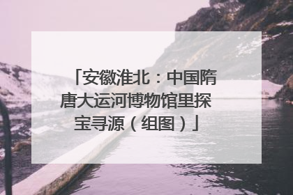 安徽淮北：中国隋唐大运河博物馆里探宝寻源（组图）