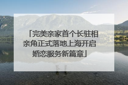 完美亲家首个长驻相亲角正式落地上海开启婚恋服务新篇章