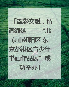 墨彩交融，情谊绵延——“北京市朝阳区·东京都港区青少年书画作品展”成功举办