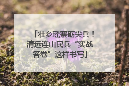 壮乡瑶寨砺尖兵！清远连山民兵“实战答卷”这样书写
