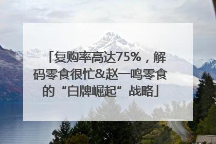 复购率高达75%，解码零食很忙&赵一鸣零食的“白牌崛起”战略