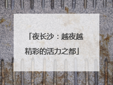 夜长沙：越夜越精彩的活力之都