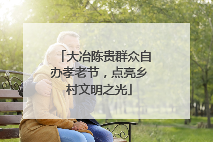大冶陈贵群众自办孝老节，点亮乡村文明之光