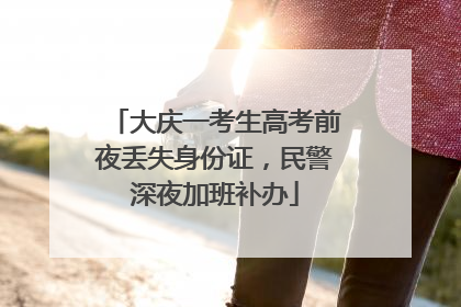 大庆一考生高考前夜丢失身份证，民警深夜加班补办