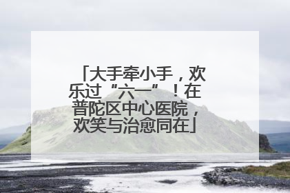 大手牵小手，欢乐过“六一”！在普陀区中心医院，欢笑与治愈同在