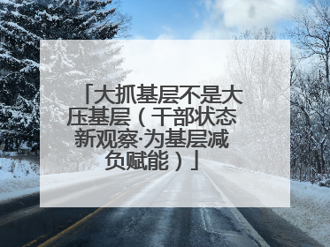 大抓基层不是大压基层（干部状态新观察·为基层减负赋能）