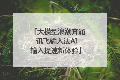大模型浪潮奔涌 讯飞输入法AI输入提速新体验