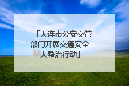 大连市公安交管部门开展交通安全大整治行动