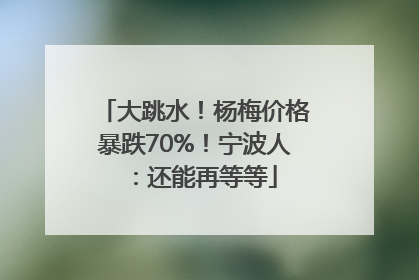 大跳水！杨梅价格暴跌70%！宁波人：还能再等等