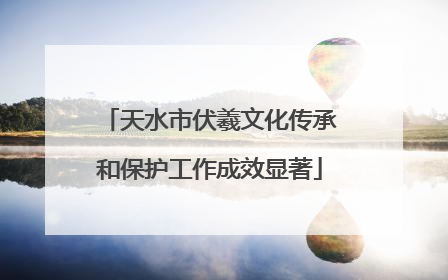 天水市伏羲文化传承和保护工作成效显著