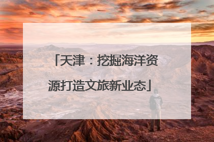 天津：挖掘海洋资源打造文旅新业态