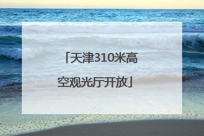 天津310米高空观光厅开放