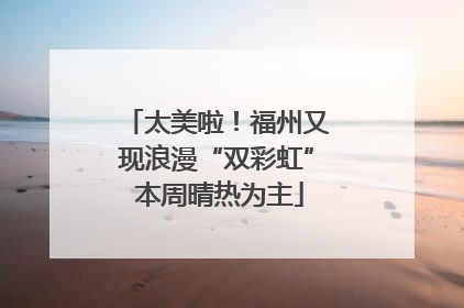 太美啦！福州又现浪漫“双彩虹” 本周晴热为主