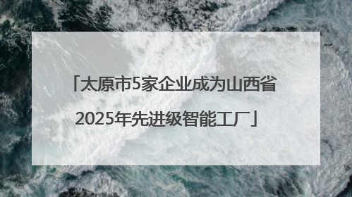 太原市5家企业成为山西省2025年先进级智能工厂
