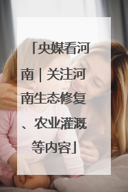 央媒看河南｜关注河南生态修复、农业灌溉等内容