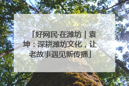 好网民·在潍坊｜袁坤：深耕潍坊文化，让老故事遇见新传播