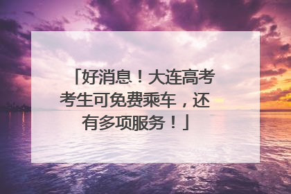 好消息！大连高考考生可免费乘车，还有多项服务！