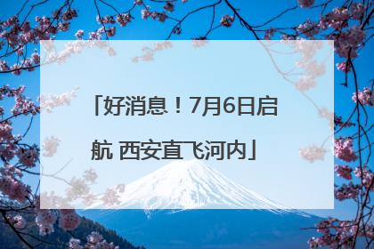 好消息！7月6日启航 西安直飞河内
