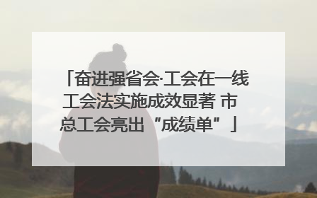 奋进强省会·工会在一线 工会法实施成效显著 市总工会亮出“成绩单”