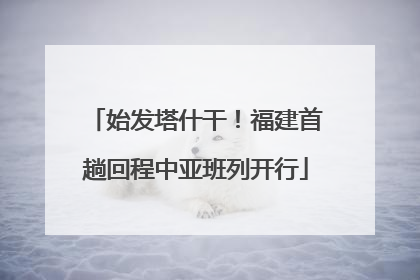 始发塔什干！福建首趟回程中亚班列开行